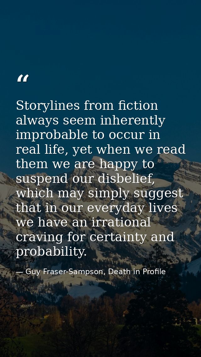 Storylines from fiction always seem inherently improbable to occur in real life, yet when we read them we are happy to s — Guy Fraser-Sampson, Death in Profile