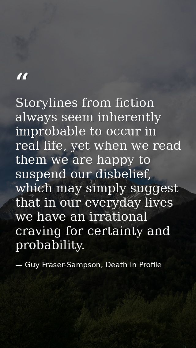 Storylines from fiction always seem inherently improbable to occur in real life, yet when we read them we are happy to s — Guy Fraser-Sampson, Death in Profile
