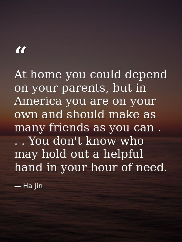 At home you could depend on your parents, but in America you are on your own and should make as many friends as you can  — Ha Jin