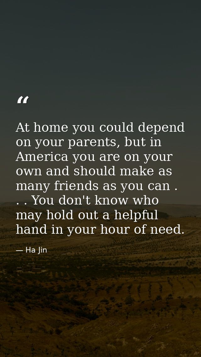 At home you could depend on your parents, but in America you are on your own and should make as many friends as you can  — Ha Jin