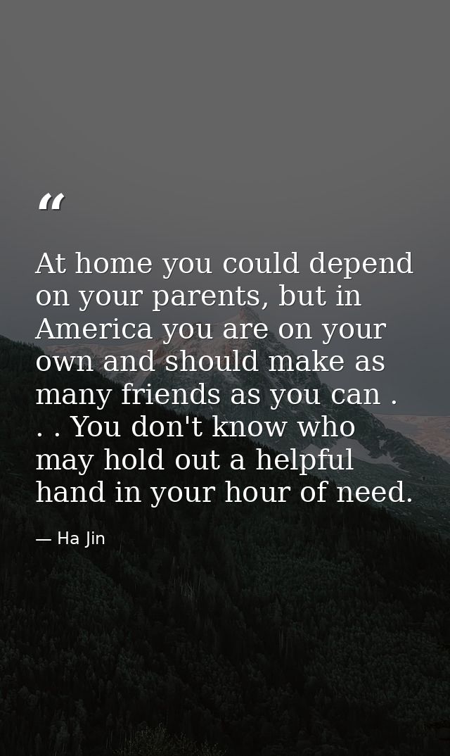 At home you could depend on your parents, but in America you are on your own and should make as many friends as you can  — Ha Jin