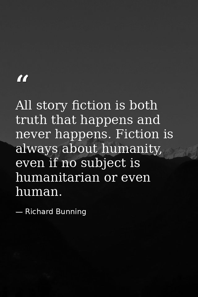 All story fiction is both truth that happens and never happens. Fiction is always about humanity, even if no subject is  — Richard Bunning