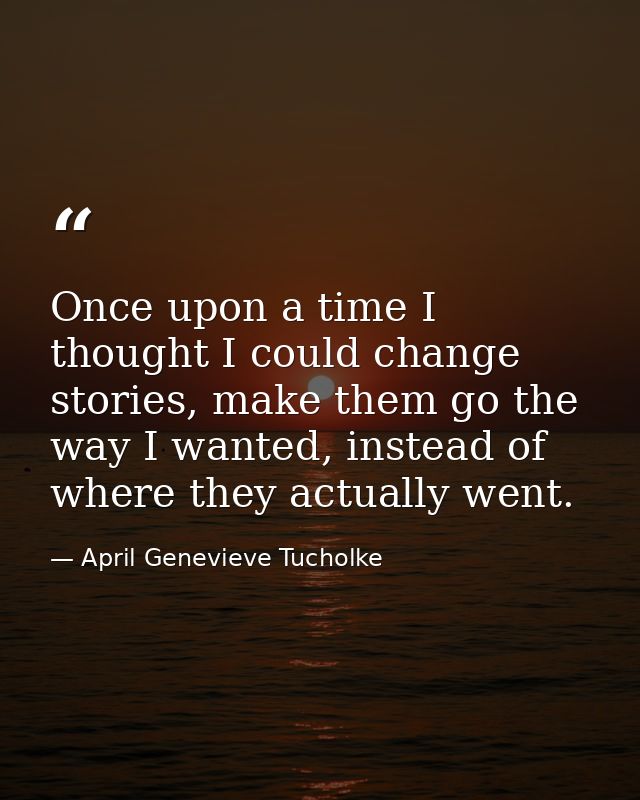 Once upon a time I thought I could change stories, make them go the way I wanted, instead of where they actually went. — April Genevieve Tucholke