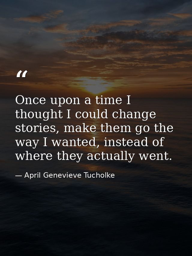 Once upon a time I thought I could change stories, make them go the way I wanted, instead of where they actually went. — April Genevieve Tucholke