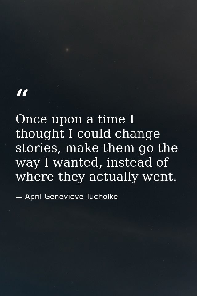 Once upon a time I thought I could change stories, make them go the way I wanted, instead of where they actually went. — April Genevieve Tucholke