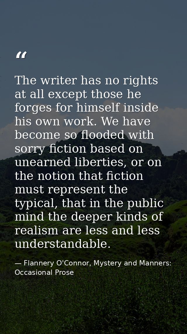 The writer has no rights at all except those he forges for himself inside his own work. We have become so flooded with s — Flannery O'Connor, Mystery and Manners: Occasional Prose