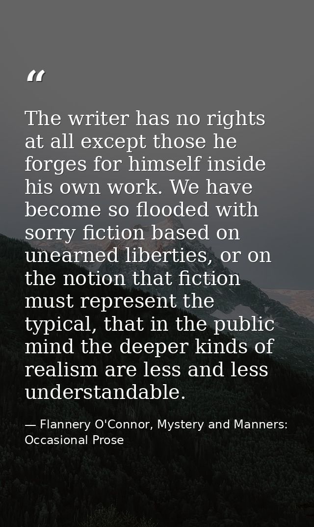 The writer has no rights at all except those he forges for himself inside his own work. We have become so flooded with s — Flannery O'Connor, Mystery and Manners: Occasional Prose