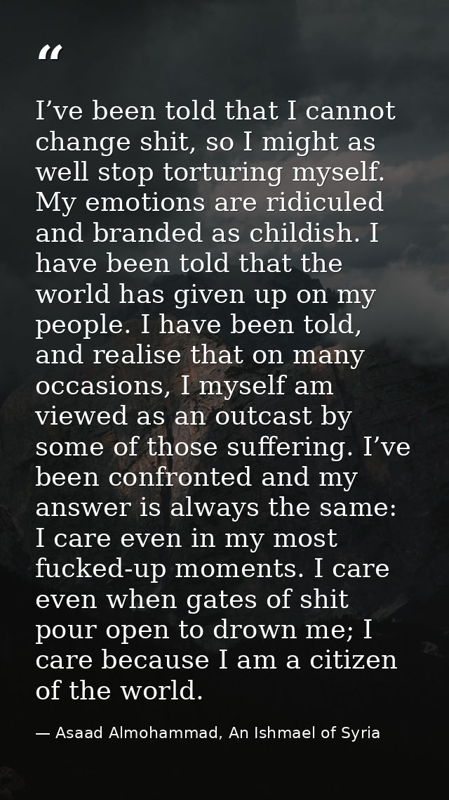 I’ve been told that I cannot change shit, so I might as well stop torturing myself. My emotions are ridiculed and brande — Asaad Almohammad, An Ishmael of Syria