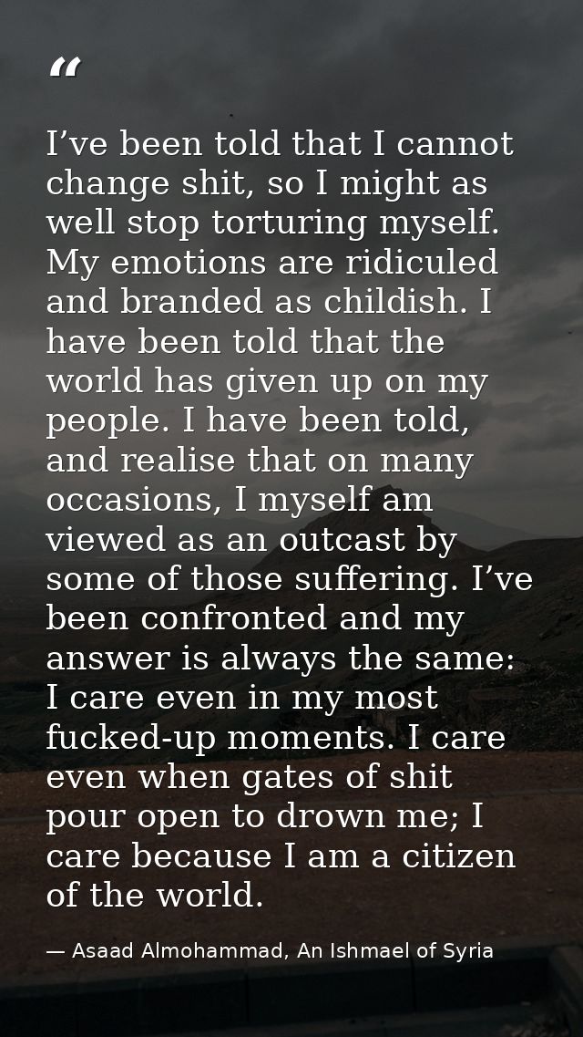 I’ve been told that I cannot change shit, so I might as well stop torturing myself. My emotions are ridiculed and brande — Asaad Almohammad, An Ishmael of Syria