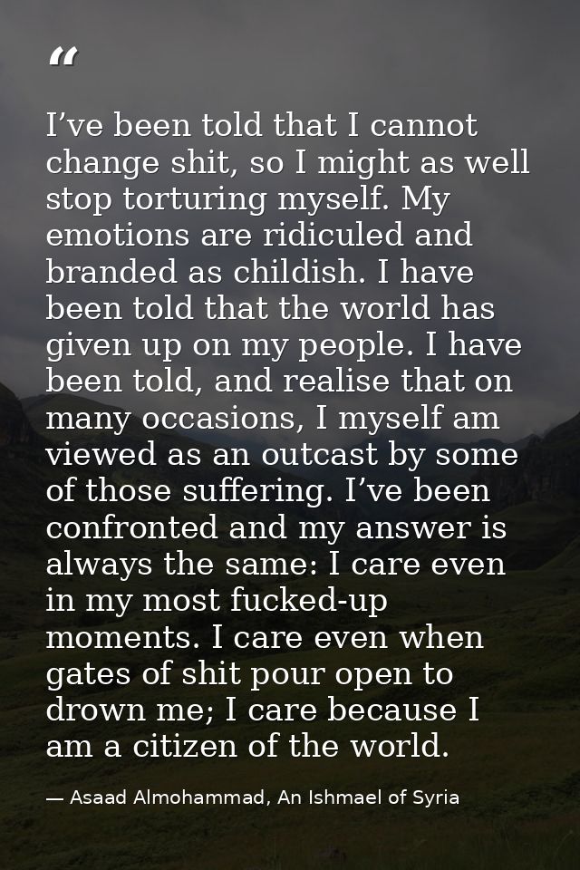 I’ve been told that I cannot change shit, so I might as well stop torturing myself. My emotions are ridiculed and brande — Asaad Almohammad, An Ishmael of Syria