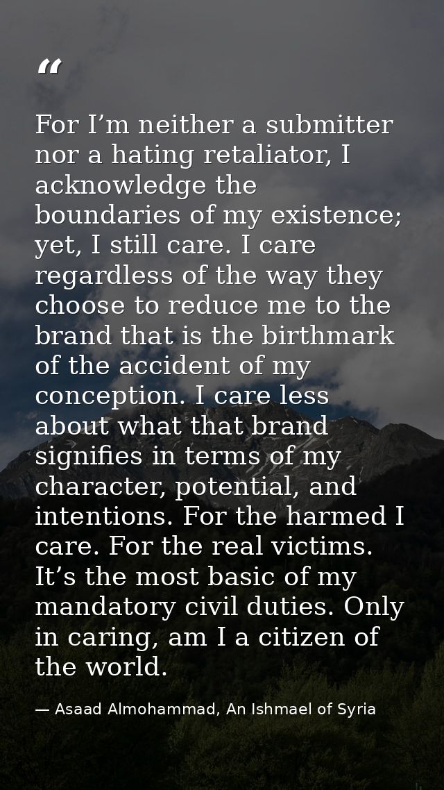 For I’m neither a submitter nor a hating retaliator, I acknowledge the boundaries of my existence; yet, I still care. I  — Asaad Almohammad, An Ishmael of Syria