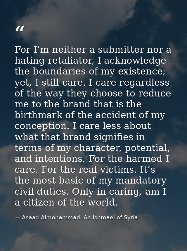 For I’m neither a submitter nor a hating retaliator, I acknowledge the boundaries of my existence; yet, I still care. I  — Asaad Almohammad, An Ishmael of Syria