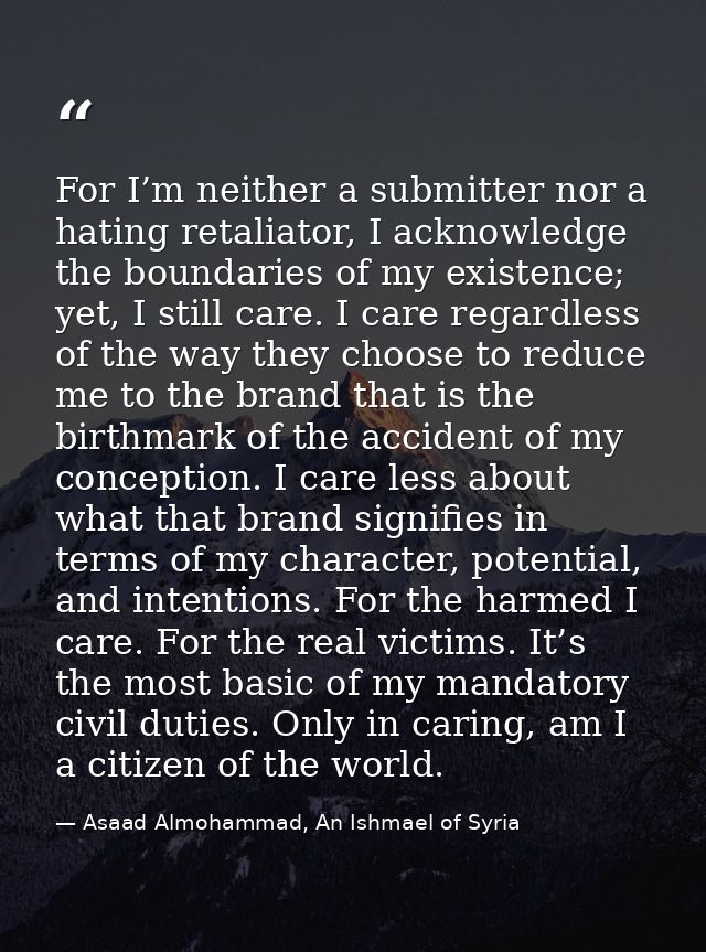 For I’m neither a submitter nor a hating retaliator, I acknowledge the boundaries of my existence; yet, I still care. I  — Asaad Almohammad, An Ishmael of Syria
