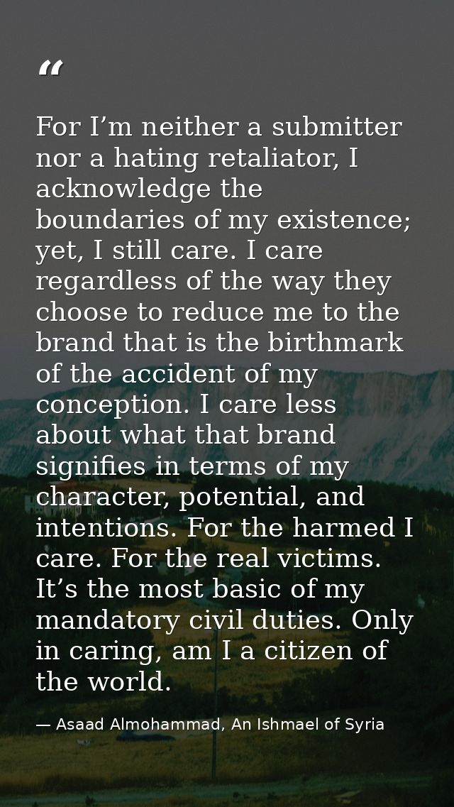 For I’m neither a submitter nor a hating retaliator, I acknowledge the boundaries of my existence; yet, I still care. I  — Asaad Almohammad, An Ishmael of Syria