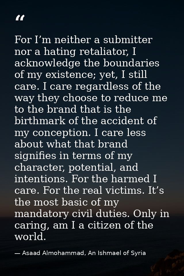 For I’m neither a submitter nor a hating retaliator, I acknowledge the boundaries of my existence; yet, I still care. I  — Asaad Almohammad, An Ishmael of Syria