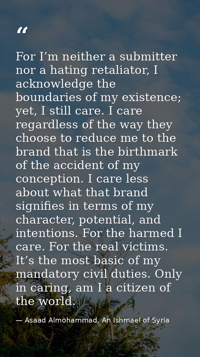 For I’m neither a submitter nor a hating retaliator, I acknowledge the boundaries of my existence; yet, I still care. I  — Asaad Almohammad, An Ishmael of Syria