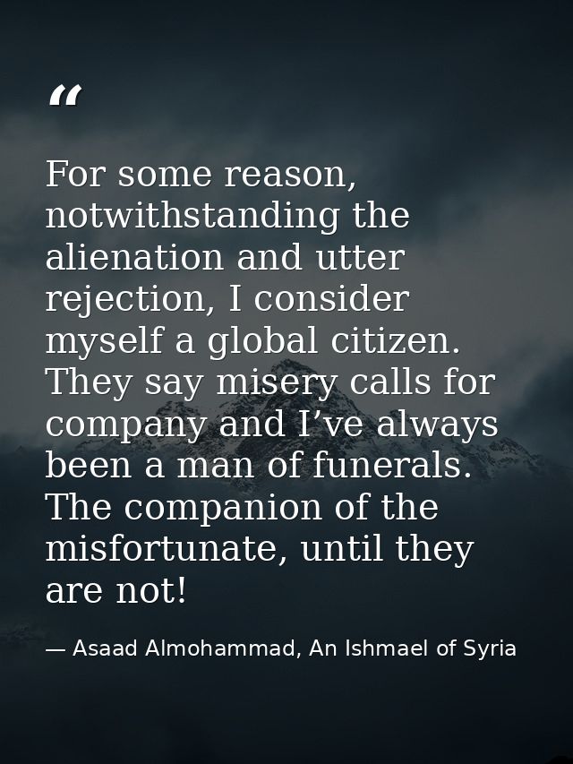 For some reason, notwithstanding the alienation and utter rejection, I consider myself a global citizen. They say misery — Asaad Almohammad, An Ishmael of Syria