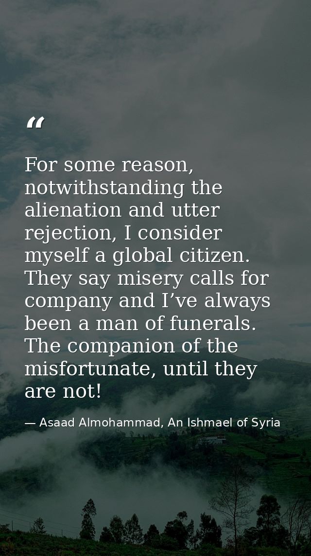 For some reason, notwithstanding the alienation and utter rejection, I consider myself a global citizen. They say misery — Asaad Almohammad, An Ishmael of Syria