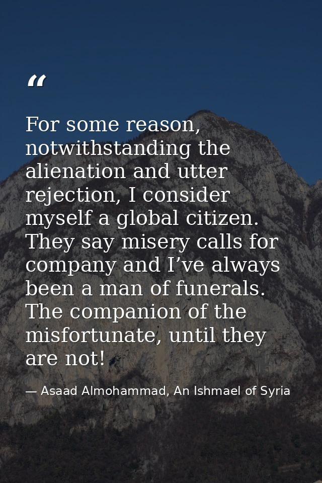 For some reason, notwithstanding the alienation and utter rejection, I consider myself a global citizen. They say misery — Asaad Almohammad, An Ishmael of Syria