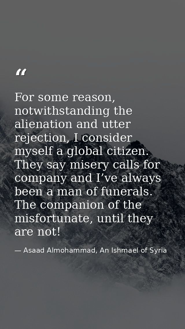 For some reason, notwithstanding the alienation and utter rejection, I consider myself a global citizen. They say misery — Asaad Almohammad, An Ishmael of Syria