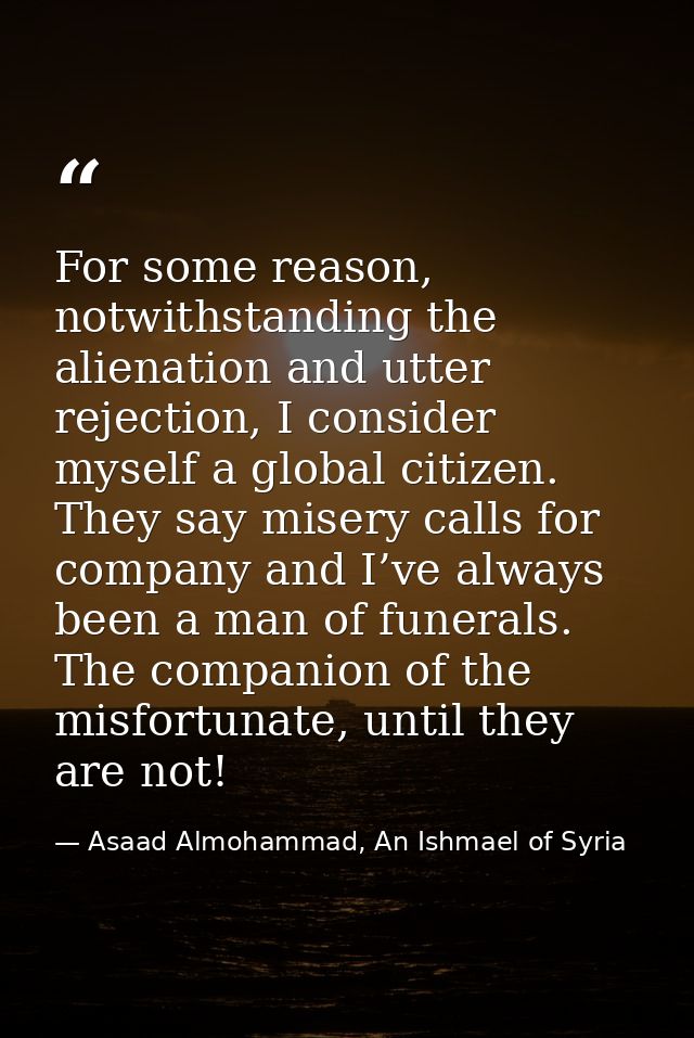 For some reason, notwithstanding the alienation and utter rejection, I consider myself a global citizen. They say misery — Asaad Almohammad, An Ishmael of Syria