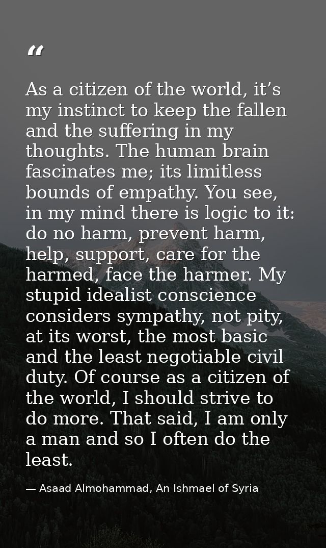 As a citizen of the world, it’s my instinct to keep the fallen and the suffering in my thoughts. The human brain fascina — Asaad Almohammad, An Ishmael of Syria