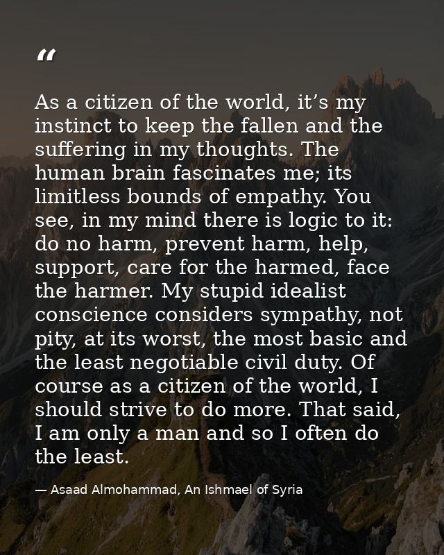 As a citizen of the world, it’s my instinct to keep the fallen and the suffering in my thoughts. The human brain fascina — Asaad Almohammad, An Ishmael of Syria