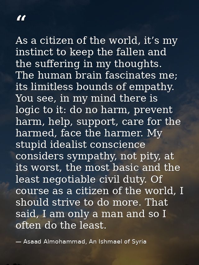 As a citizen of the world, it’s my instinct to keep the fallen and the suffering in my thoughts. The human brain fascina — Asaad Almohammad, An Ishmael of Syria