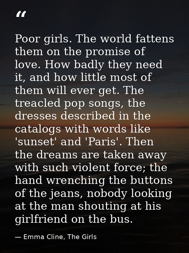 Poor girls. The world fattens them on the promise of love. How badly they need it, and how little most of them will ever — Emma Cline, The Girls
