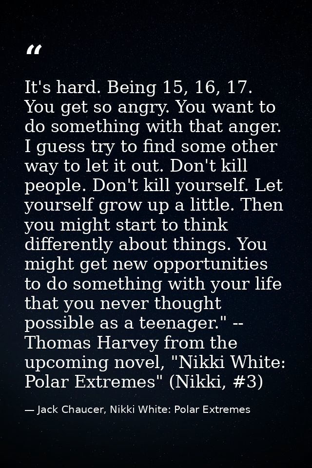 It's hard. Being 15, 16, 17. You get so angry. You want to do something with that anger. I guess try to find some other  — Jack Chaucer, Nikki White: Polar Extremes