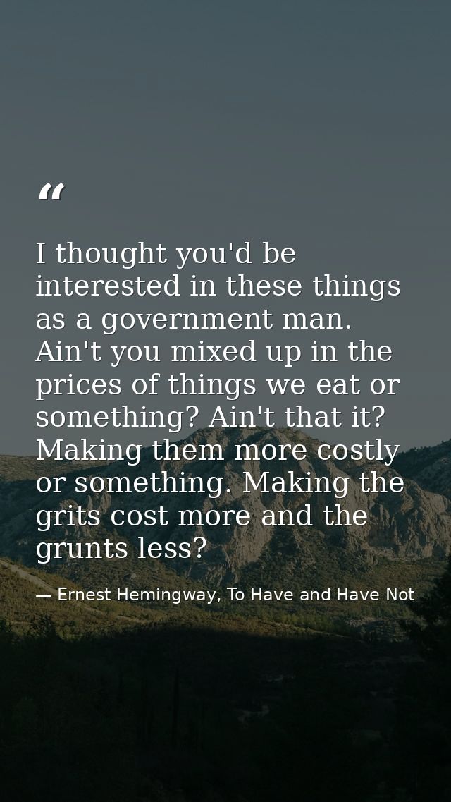 I thought you'd be interested in these things as a government man. Ain't you mixed up in the prices of things we eat or  — Ernest Hemingway, To Have and Have Not