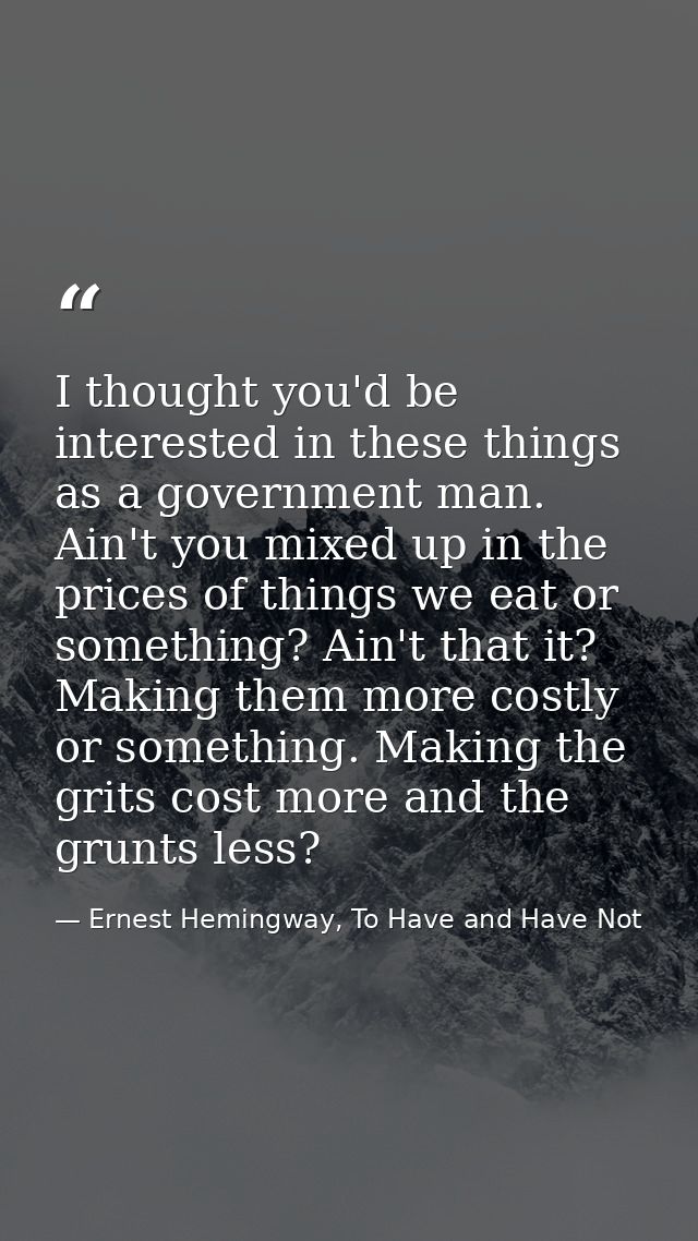 I thought you'd be interested in these things as a government man. Ain't you mixed up in the prices of things we eat or  — Ernest Hemingway, To Have and Have Not