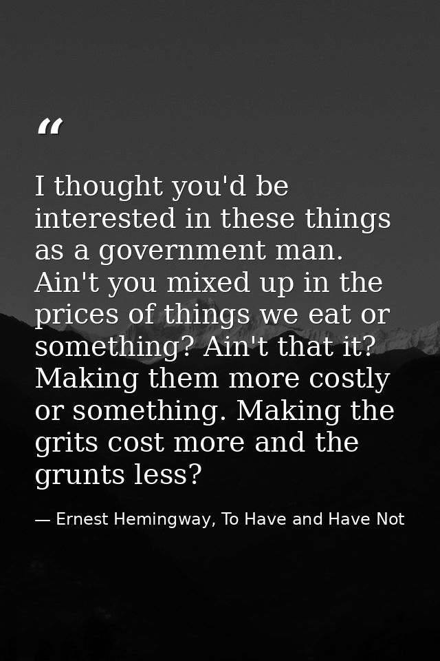 I thought you'd be interested in these things as a government man. Ain't you mixed up in the prices of things we eat or  — Ernest Hemingway, To Have and Have Not