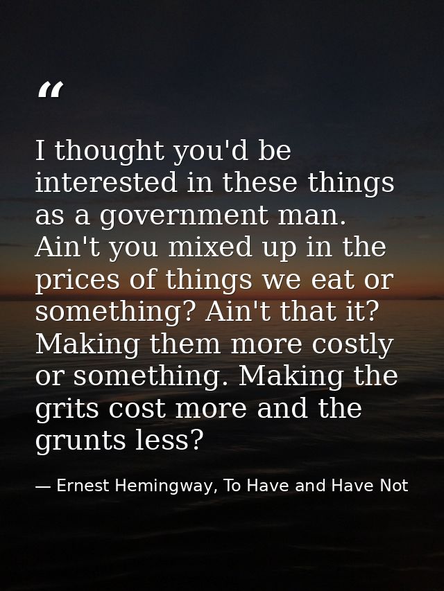 I thought you'd be interested in these things as a government man. Ain't you mixed up in the prices of things we eat or  — Ernest Hemingway, To Have and Have Not