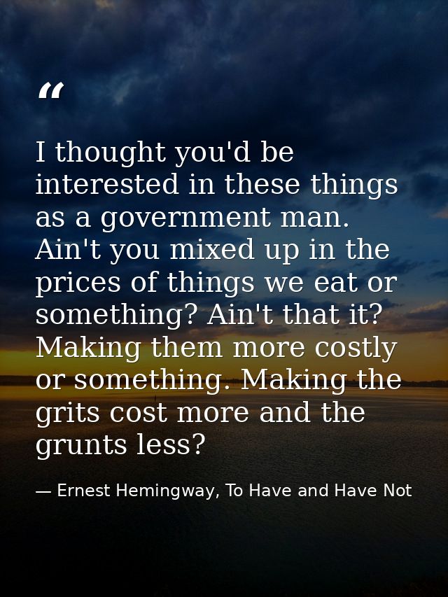 I thought you'd be interested in these things as a government man. Ain't you mixed up in the prices of things we eat or  — Ernest Hemingway, To Have and Have Not