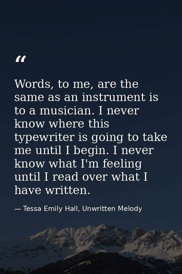 Words, to me, are the same as an instrument is to a musician. I never know where this typewriter is going to take me unt — Tessa Emily Hall, Unwritten Melody