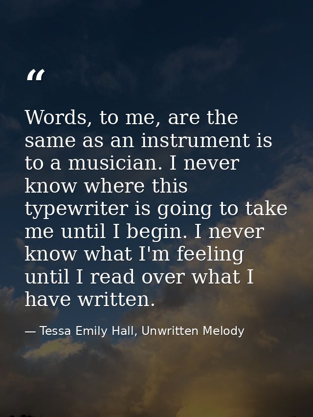 Words, to me, are the same as an instrument is to a musician. I never know where this typewriter is going to take me unt — Tessa Emily Hall, Unwritten Melody