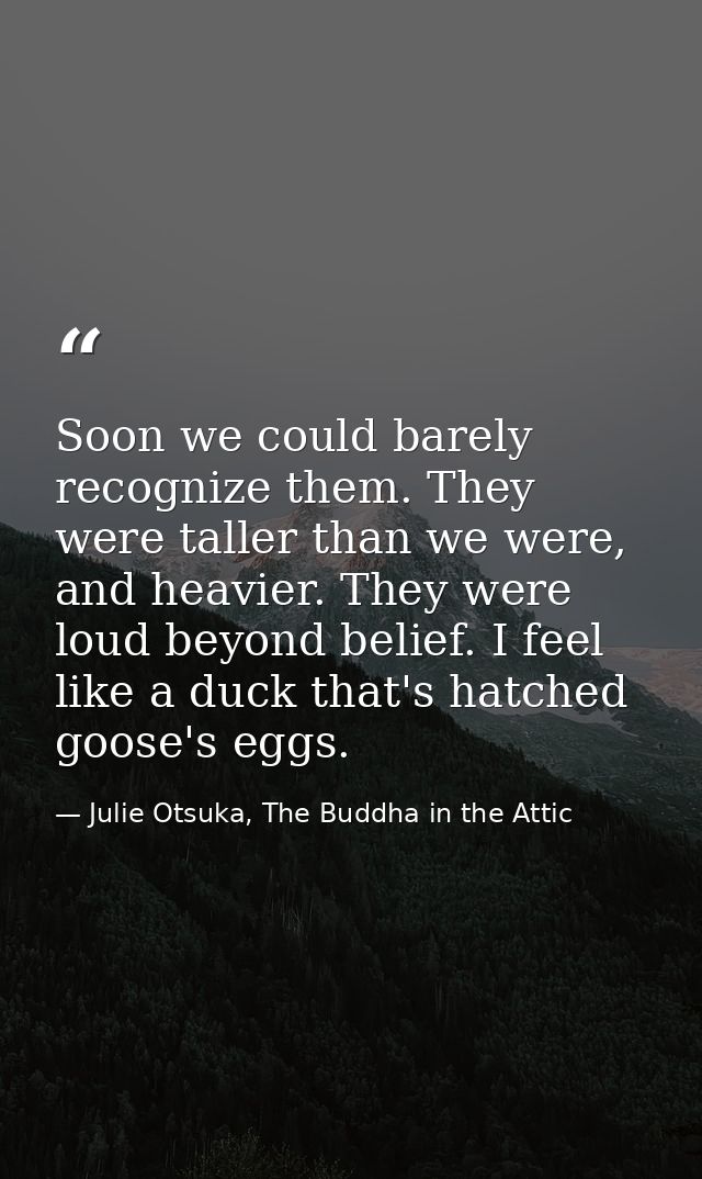 Soon we could barely recognize them. They were taller than we were, and heavier. They were loud beyond belief. I feel li — Julie Otsuka, The Buddha in the Attic