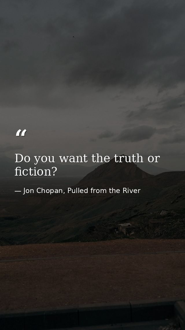 Do you want the truth or fiction? — Jon Chopan, Pulled from the River