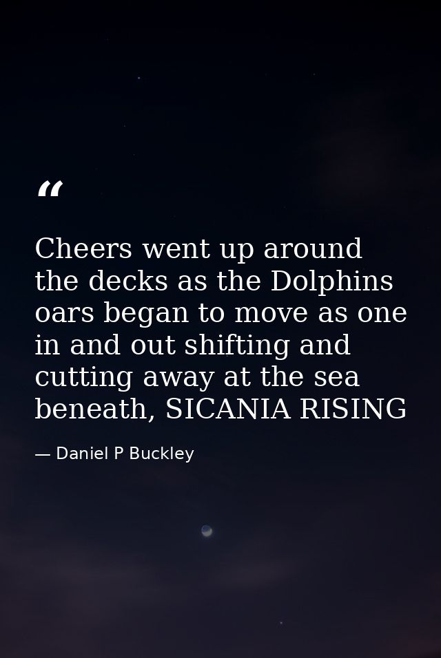 Cheers went up around the decks as the Dolphins oars began to move as one in and out shifting and cutting away at the se — Daniel P Buckley