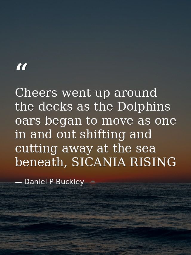 Cheers went up around the decks as the Dolphins oars began to move as one in and out shifting and cutting away at the se — Daniel P Buckley