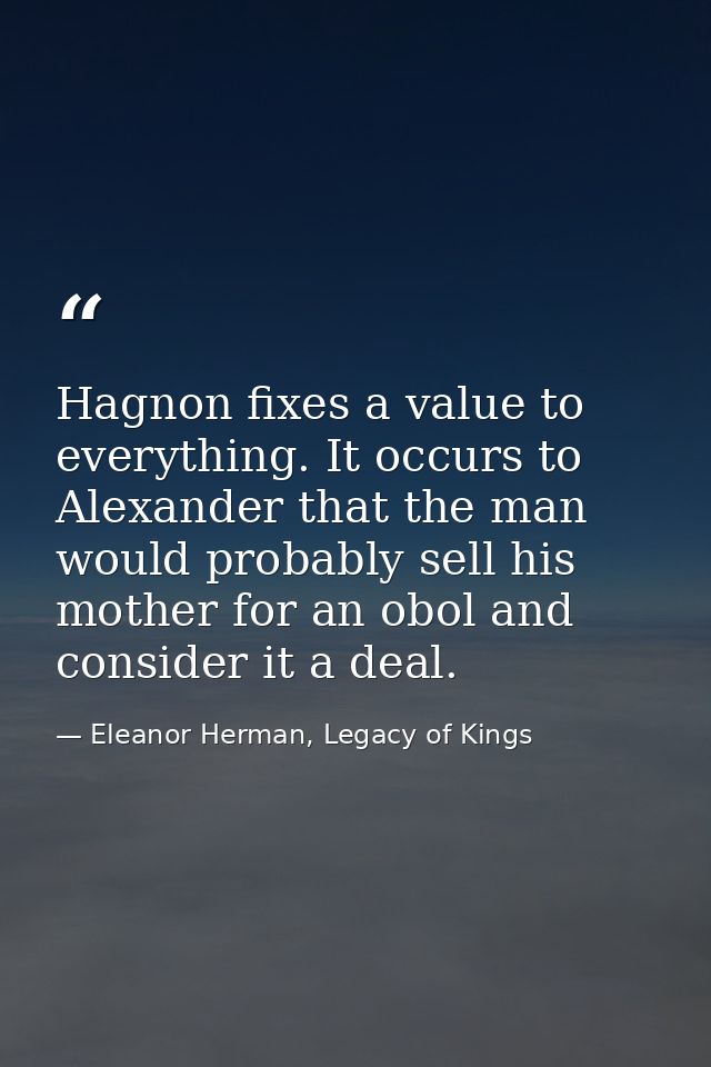 Hagnon fixes a value to everything. It occurs to Alexander that the man would probably sell his mother for an obol and c — Eleanor Herman, Legacy of Kings