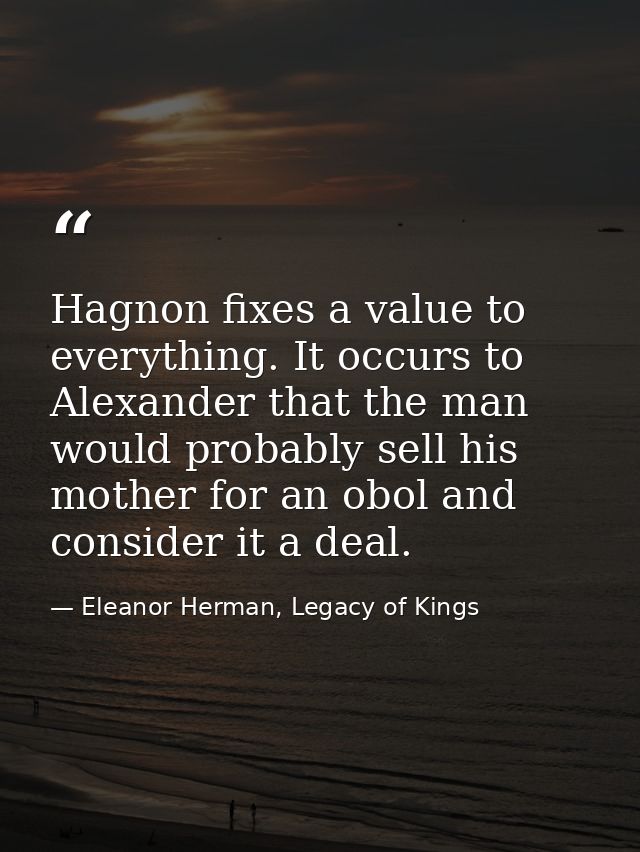 Hagnon fixes a value to everything. It occurs to Alexander that the man would probably sell his mother for an obol and c — Eleanor Herman, Legacy of Kings