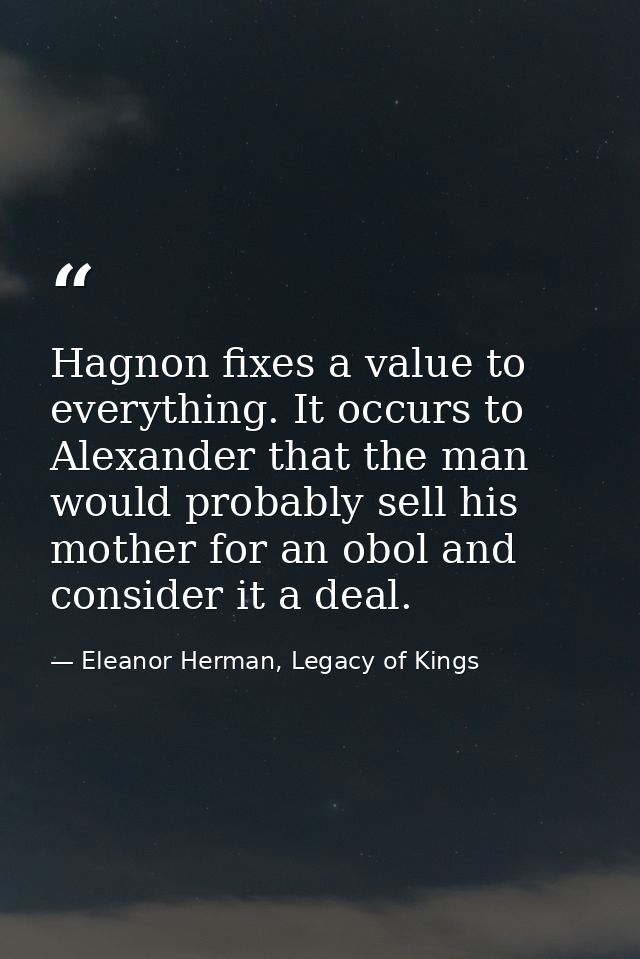Hagnon fixes a value to everything. It occurs to Alexander that the man would probably sell his mother for an obol and c — Eleanor Herman, Legacy of Kings