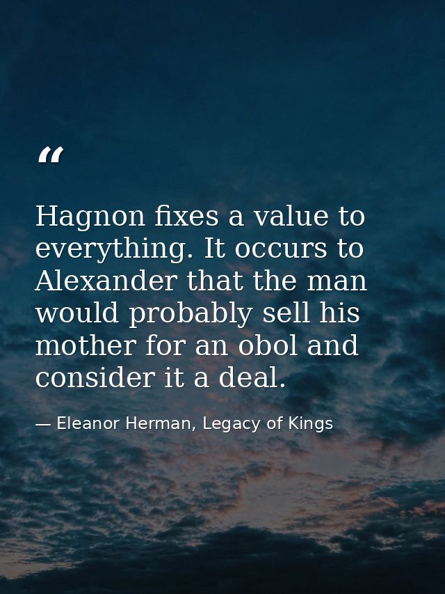 Hagnon fixes a value to everything. It occurs to Alexander that the man would probably sell his mother for an obol and c — Eleanor Herman, Legacy of Kings