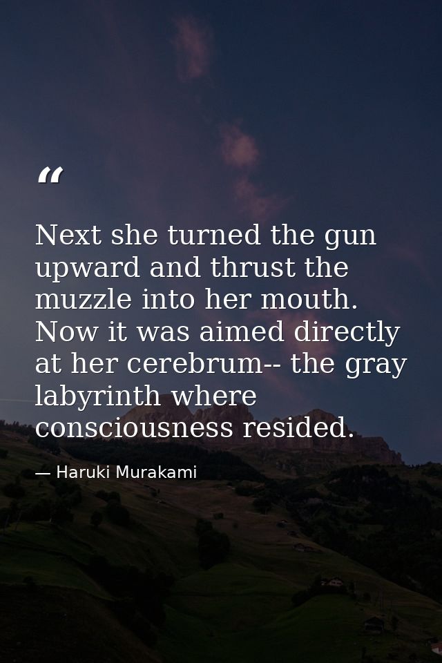 Next she turned the gun upward and thrust the muzzle into her mouth. Now it was aimed directly at her cerebrum-- the gra — Haruki Murakami