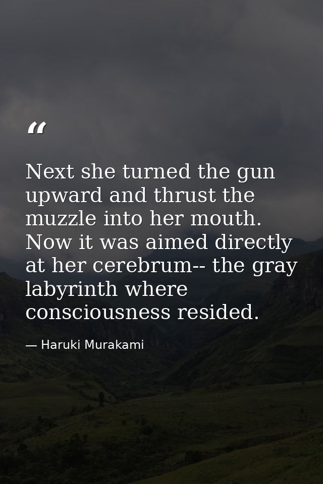 Next she turned the gun upward and thrust the muzzle into her mouth. Now it was aimed directly at her cerebrum-- the gra — Haruki Murakami