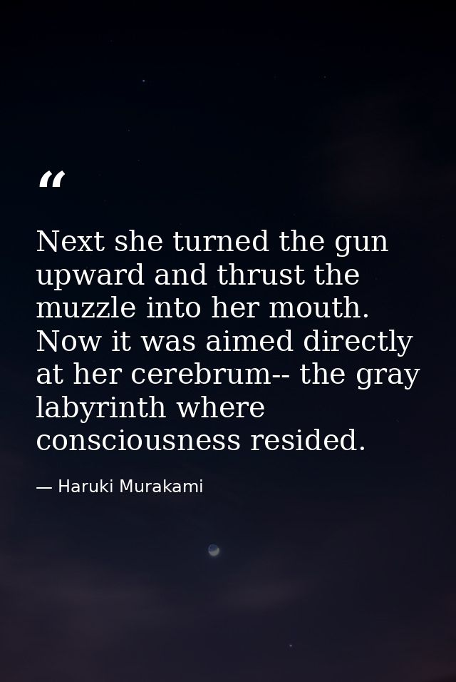 Next she turned the gun upward and thrust the muzzle into her mouth. Now it was aimed directly at her cerebrum-- the gra — Haruki Murakami
