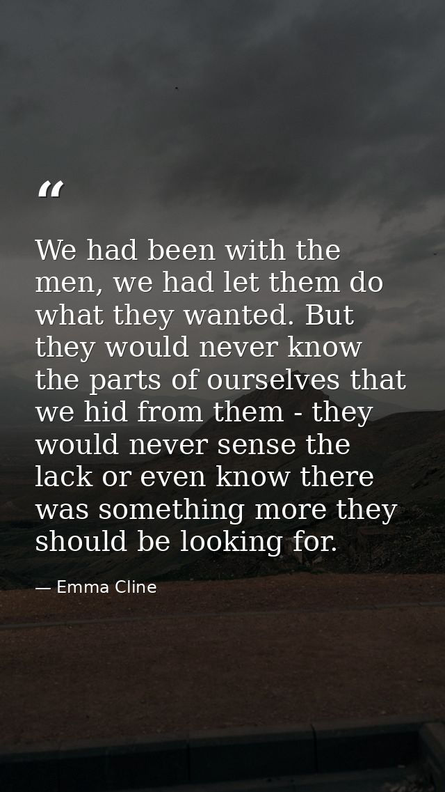 We had been with the men, we had let them do what they wanted. But they would never know the parts of ourselves that we  — Emma Cline