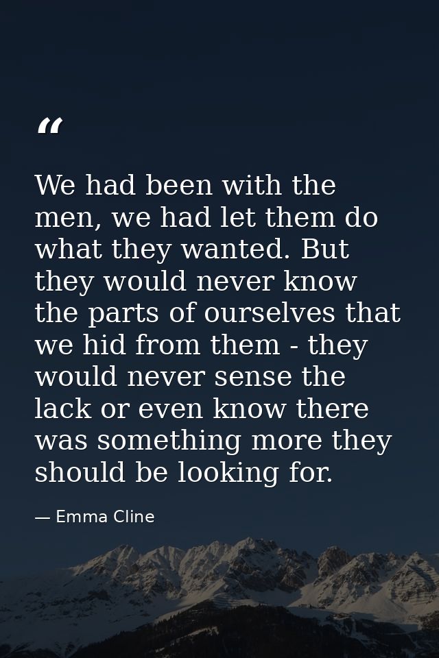 We had been with the men, we had let them do what they wanted. But they would never know the parts of ourselves that we  — Emma Cline